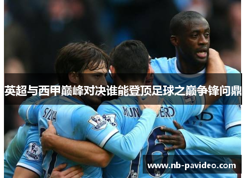 英超与西甲巅峰对决谁能登顶足球之巅争锋问鼎