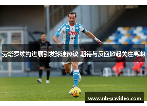 劳塔罗续约进展引发球迷热议 期待与反应掀起关注高潮