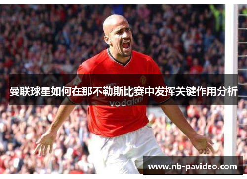 曼联球星如何在那不勒斯比赛中发挥关键作用分析