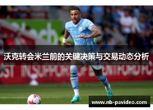沃克转会米兰前的关键决策与交易动态分析