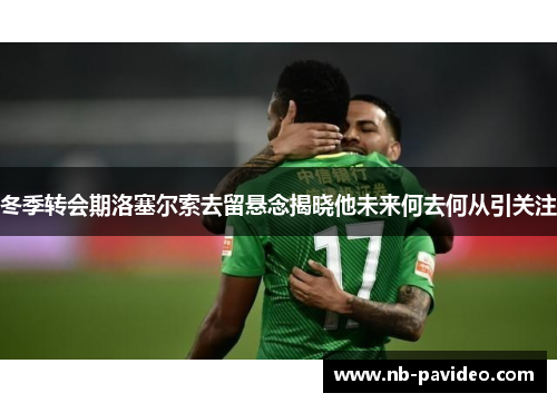 冬季转会期洛塞尔索去留悬念揭晓他未来何去何从引关注