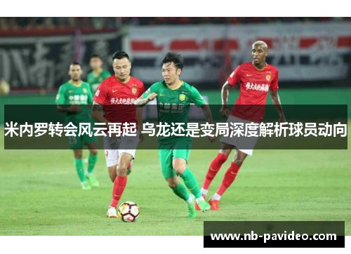 米内罗转会风云再起 乌龙还是变局深度解析球员动向