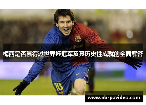 梅西是否赢得过世界杯冠军及其历史性成就的全面解答