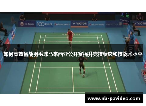 如何高效备战羽毛球马来西亚公开赛提升竞技状态和技战术水平