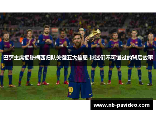 巴萨主席揭秘梅西归队关键五大信息 球迷们不可错过的背后故事