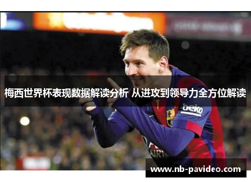 梅西世界杯表现数据解读分析 从进攻到领导力全方位解读
