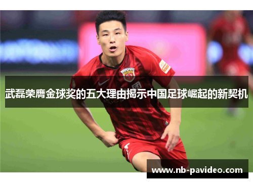 武磊荣膺金球奖的五大理由揭示中国足球崛起的新契机