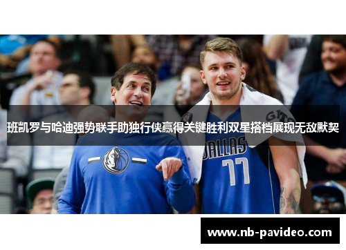 班凯罗与哈迪强势联手助独行侠赢得关键胜利双星搭档展现无敌默契