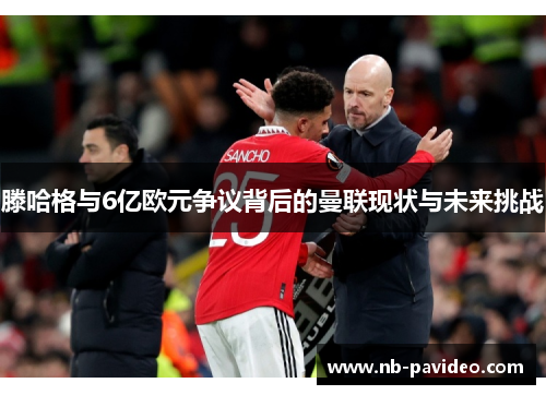 滕哈格与6亿欧元争议背后的曼联现状与未来挑战