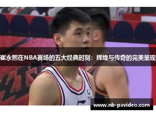 崔永熙在NBA赛场的五大经典时刻：辉煌与传奇的完美呈现