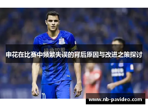 申花在比赛中频繁失误的背后原因与改进之策探讨