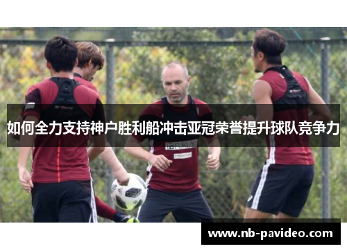 如何全力支持神户胜利船冲击亚冠荣誉提升球队竞争力