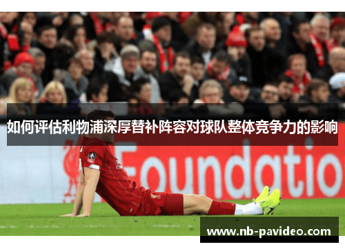 如何评估利物浦深厚替补阵容对球队整体竞争力的影响