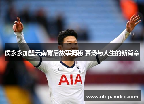侯永永加盟云南背后故事揭秘 赛场与人生的新篇章