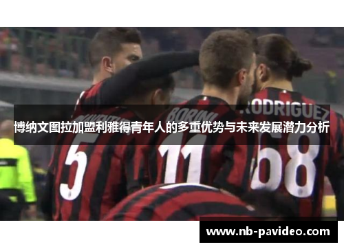 博纳文图拉加盟利雅得青年人的多重优势与未来发展潜力分析
