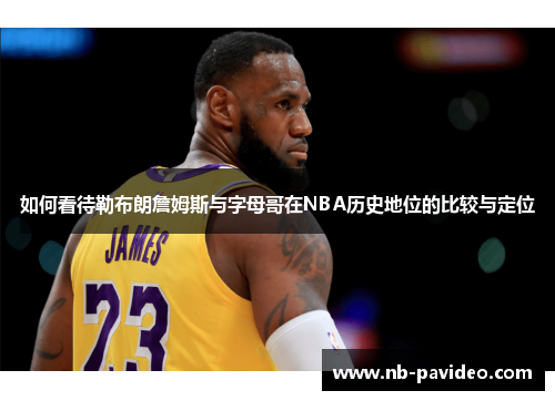 如何看待勒布朗詹姆斯与字母哥在NBA历史地位的比较与定位