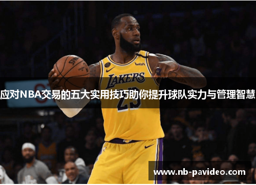 应对NBA交易的五大实用技巧助你提升球队实力与管理智慧