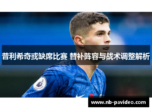 普利希奇或缺席比赛 替补阵容与战术调整解析
