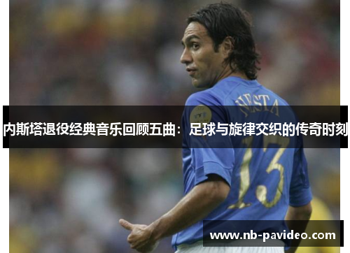 内斯塔退役经典音乐回顾五曲：足球与旋律交织的传奇时刻