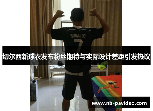 切尔西新球衣发布粉丝期待与实际设计差距引发热议