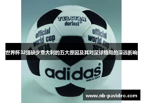 世界杯32强缺少意大利的五大原因及其对足球格局的深远影响