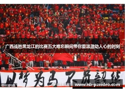 广西战胜黑龙江的比赛五大难忘瞬间带你重温激动人心的时刻