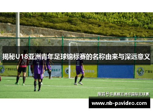 揭秘U18亚洲青年足球锦标赛的名称由来与深远意义