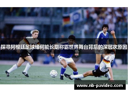 探寻阿根廷足球缘何能长期称霸世界舞台背后的深层次原因
