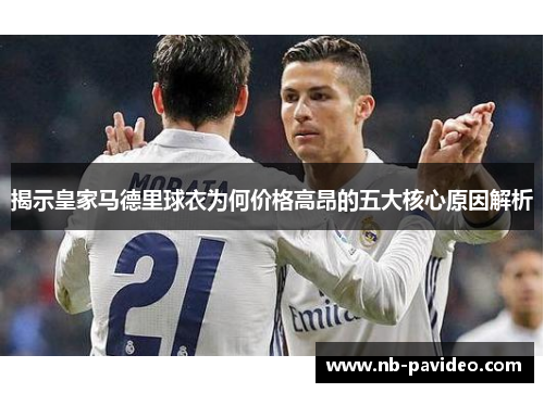 揭示皇家马德里球衣为何价格高昂的五大核心原因解析