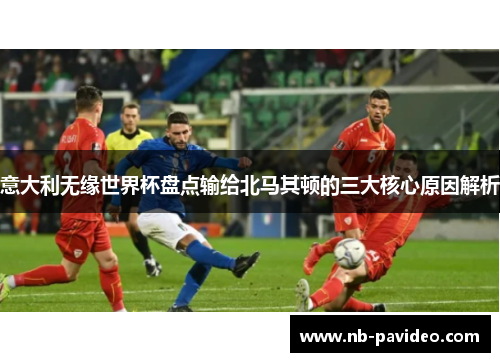 意大利无缘世界杯盘点输给北马其顿的三大核心原因解析