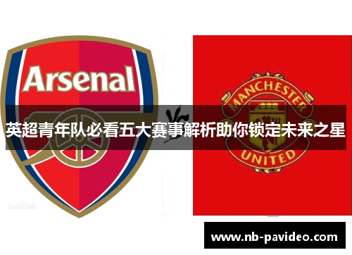 英超青年队必看五大赛事解析助你锁定未来之星