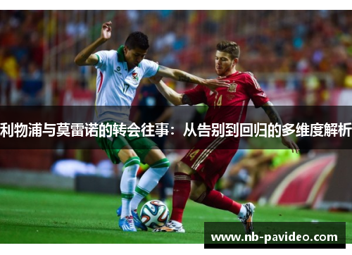 利物浦与莫雷诺的转会往事：从告别到回归的多维度解析