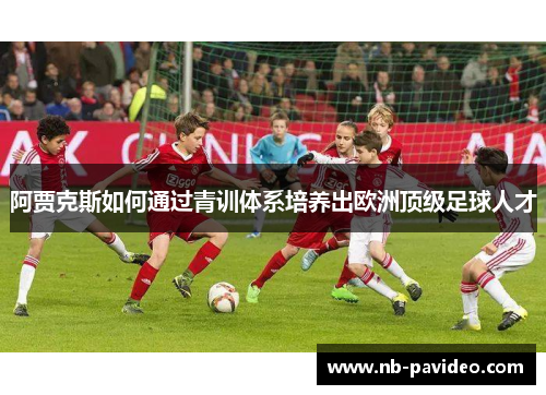 阿贾克斯如何通过青训体系培养出欧洲顶级足球人才
