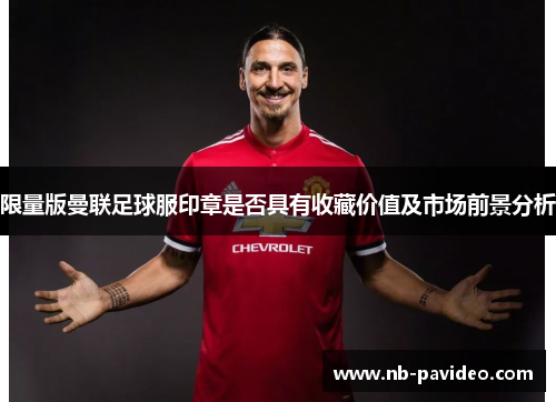 限量版曼联足球服印章是否具有收藏价值及市场前景分析
