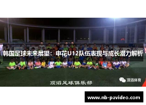 韩国足球未来展望：申花U12队伍表现与成长潜力解析