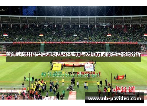 黄海诚离开国乒后对球队整体实力与发展方向的深远影响分析