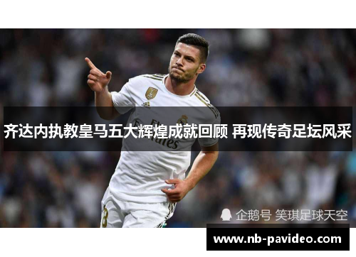 齐达内执教皇马五大辉煌成就回顾 再现传奇足坛风采