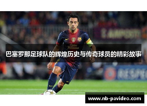 巴塞罗那足球队的辉煌历史与传奇球员的精彩故事