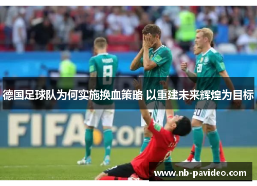 德国足球队为何实施换血策略 以重建未来辉煌为目标