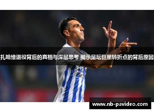 扎哈维退役背后的真相与深层思考 揭示足坛巨星转折点的背后原因