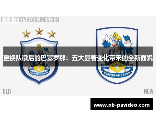 更换队徽后的巴塞罗那：五大显著变化带来的全新面貌