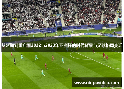 从延期到重启看2022与2023年亚洲杯的时代背景与足球格局变迁