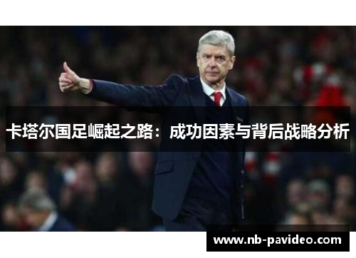 卡塔尔国足崛起之路:成功因素与背后战略分析 卡塔尔国足崛起之路:成功因素与背后战略分析