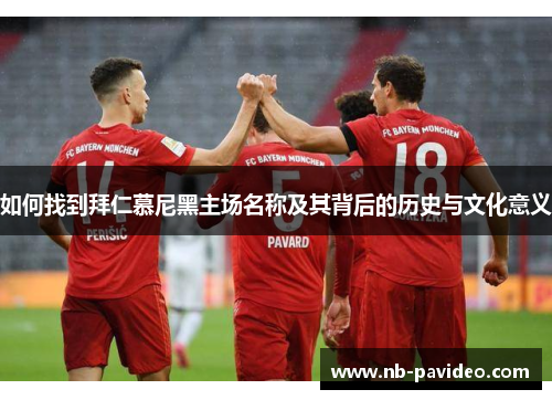 如何找到拜仁慕尼黑主场名称及其背后的历史与文化意义