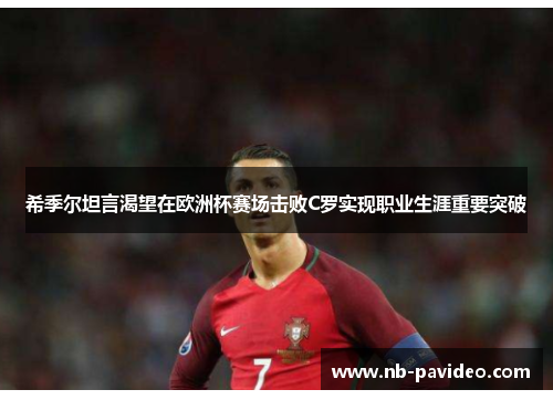 希季尔坦言渴望在欧洲杯赛场击败C罗实现职业生涯重要突破 希季尔坦言渴望在欧洲杯赛场击败C罗实现职业生涯重要突破
