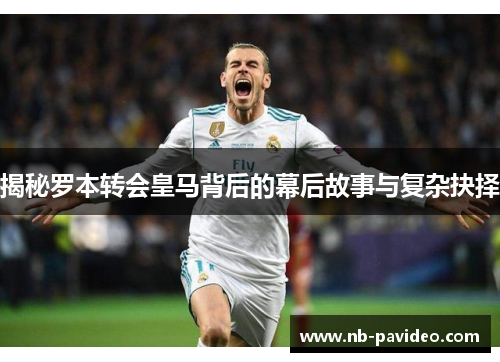揭秘罗本转会皇马背后的幕后故事与复杂抉择 揭秘罗本转会皇马背后的幕后故事与复杂抉择