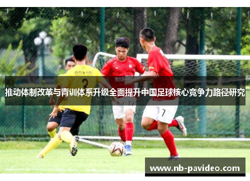 推动体制改革与青训体系升级全面提升中国足球核心竞争力路径研究 推动体制改革与青训体系升级全面提升中国足球核心竞争力路径研究