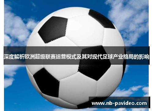 深度解析欧洲超级联赛运营模式及其对现代足球产业格局的影响 深度解析欧洲超级联赛运营模式及其对现代足球产业格局的影响