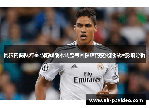 瓦拉内离队对皇马防线战术调整与团队结构变化的深远影响分析 瓦拉内离队对皇马防线战术调整与团队结构变化的深远影响分析