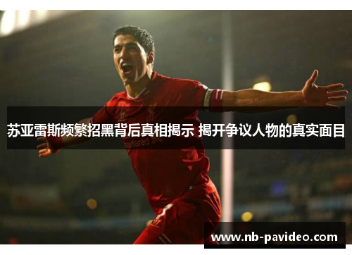 苏亚雷斯频繁招黑背后真相揭示 揭开争议人物的真实面目 苏亚雷斯频繁招黑背后真相揭示 揭开争议人物的真实面目